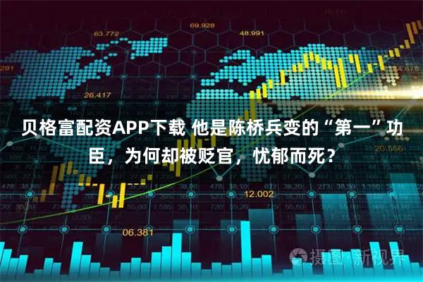 贝格富配资APP下载 他是陈桥兵变的“第一”功臣，为何却被贬官，忧郁而死？