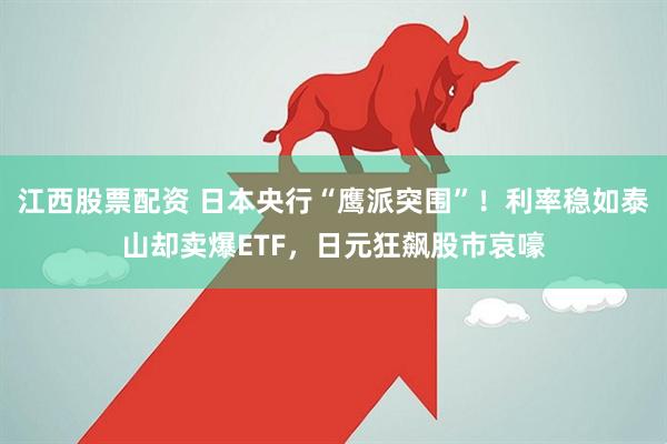 江西股票配资 日本央行“鹰派突围”！利率稳如泰山却卖爆ETF，日元狂飙股市哀嚎