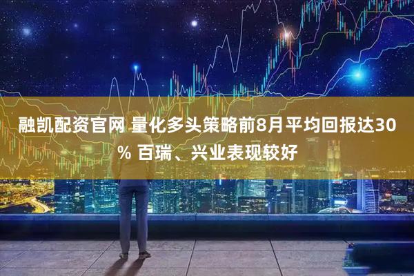 融凯配资官网 量化多头策略前8月平均回报达30% 百瑞、兴业表现较好
