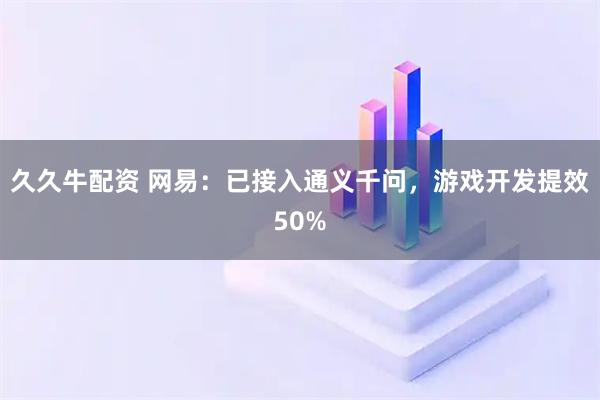 久久牛配资 网易：已接入通义千问，游戏开发提效50%