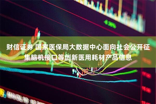 财信证券 国家医保局大数据中心面向社会公开征集脑机接口等创新医用耗材产品信息