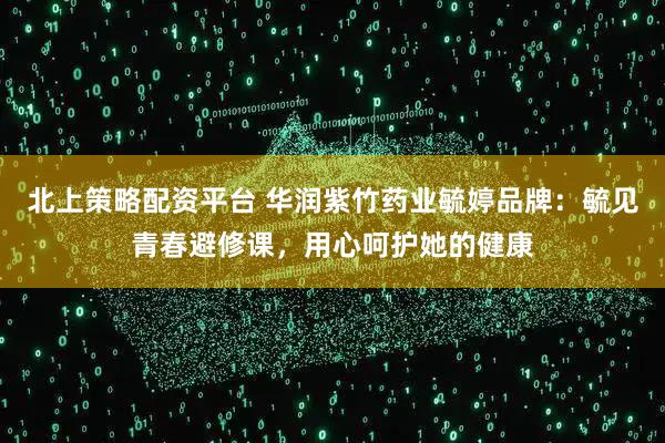 北上策略配资平台 华润紫竹药业毓婷品牌：毓见青春避修课，用心呵护她的健康
