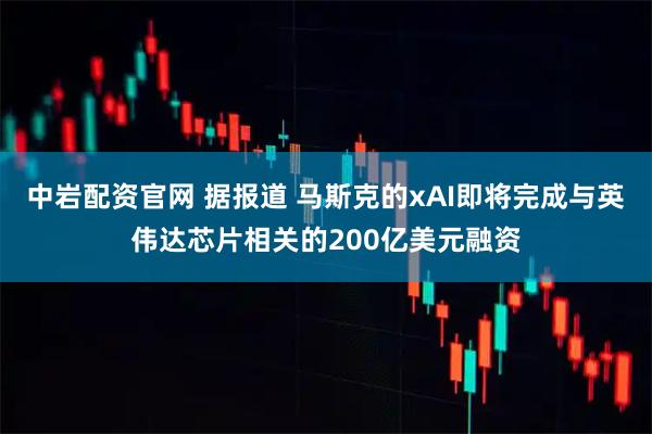 中岩配资官网 据报道 马斯克的xAI即将完成与英伟达芯片相关的200亿美元融资