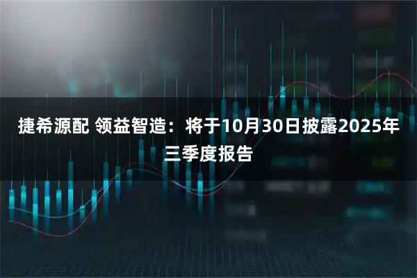 捷希源配 领益智造：将于10月30日披露2025年三季度报告