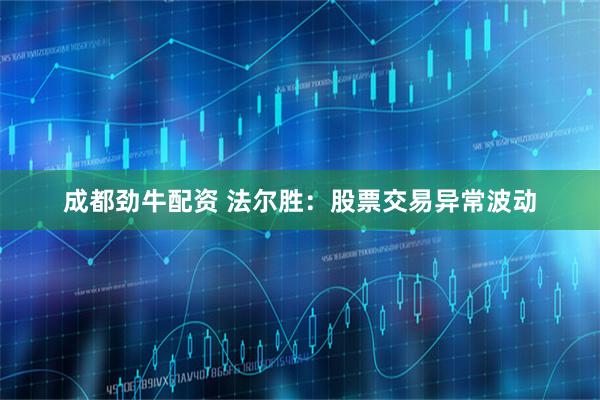 成都劲牛配资 法尔胜：股票交易异常波动