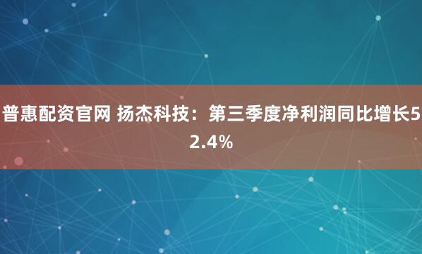 普惠配资官网 扬杰科技：第三季度净利润同比增长52.4%