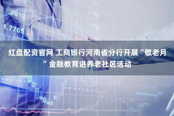 红盘配资官网 工商银行河南省分行开展“敬老月”金融教育进养老社区活动