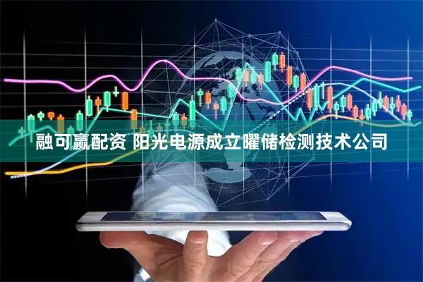 融可赢配资 阳光电源成立曜储检测技术公司