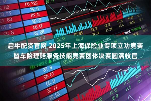 启牛配资官网 2025年上海保险业专项立功竞赛暨车险理赔服务技能竞赛团体决赛圆满收官
