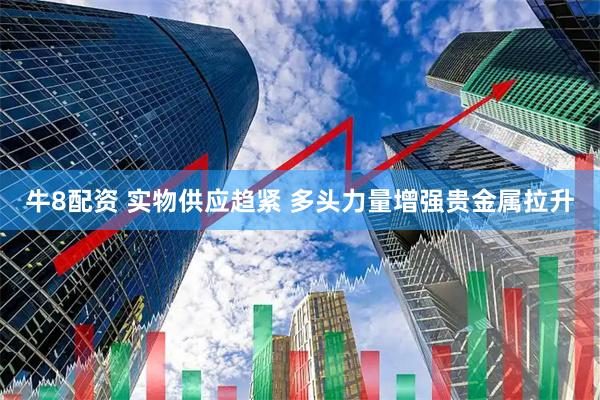 牛8配资 实物供应趋紧 多头力量增强贵金属拉升