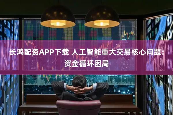 长鸿配资APP下载 人工智能重大交易核心问题：资金循环困局
