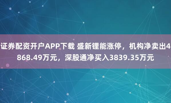 证券配资开户APP下载 盛新锂能涨停，机构净卖出4868.49万元，深股通净买入3839.35万元