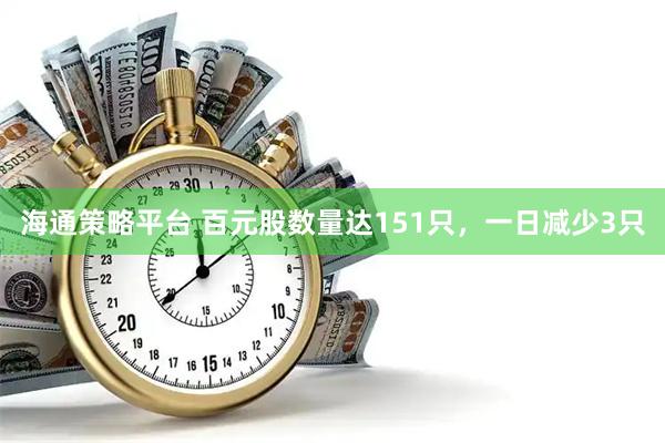 海通策略平台 百元股数量达151只，一日减少3只