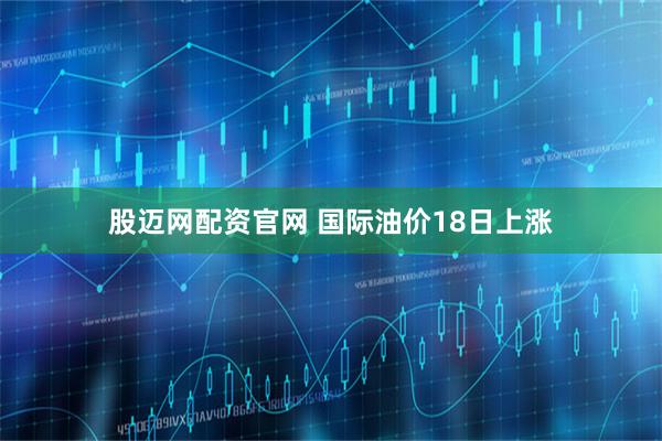 股迈网配资官网 国际油价18日上涨