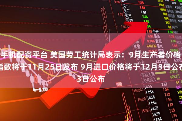手机配资平台 美国劳工统计局表示：9月生产者价格指数将于11月25日发布 9月进口价格将于12月3日公布