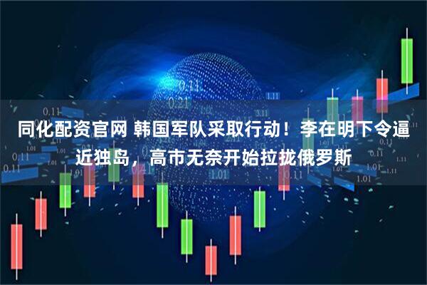同化配资官网 韩国军队采取行动！李在明下令逼近独岛，高市无奈开始拉拢俄罗斯