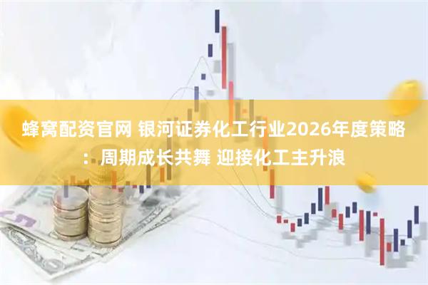 蜂窝配资官网 银河证券化工行业2026年度策略：周期成长共舞 迎接化工主升浪