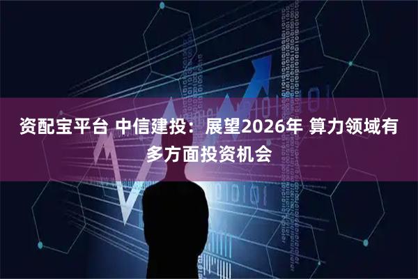 资配宝平台 中信建投：展望2026年 算力领域有多方面投资机会