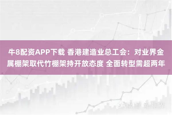 牛8配资APP下载 香港建造业总工会：对业界金属棚架取代竹棚架持开放态度 全面转型需超两年