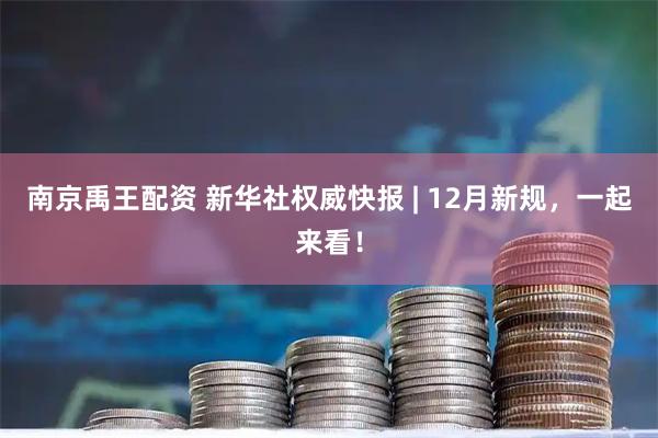 南京禹王配资 新华社权威快报 | 12月新规，一起来看！