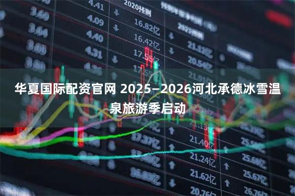 华夏国际配资官网 2025—2026河北承德冰雪温泉旅游季启动