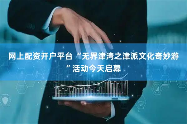 网上配资开户平台 “无界津湾之津派文化奇妙游”活动今天启幕