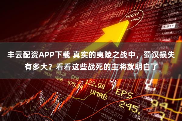 丰云配资APP下载 真实的夷陵之战中，蜀汉损失有多大？看看这些战死的主将就明白了