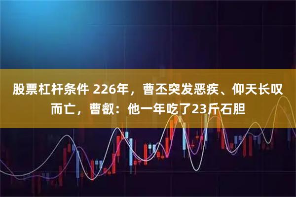 股票杠杆条件 226年，曹丕突发恶疾、仰天长叹而亡，曹叡：他一年吃了23斤石胆