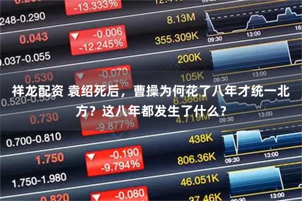 祥龙配资 袁绍死后，曹操为何花了八年才统一北方？这八年都发生了什么？