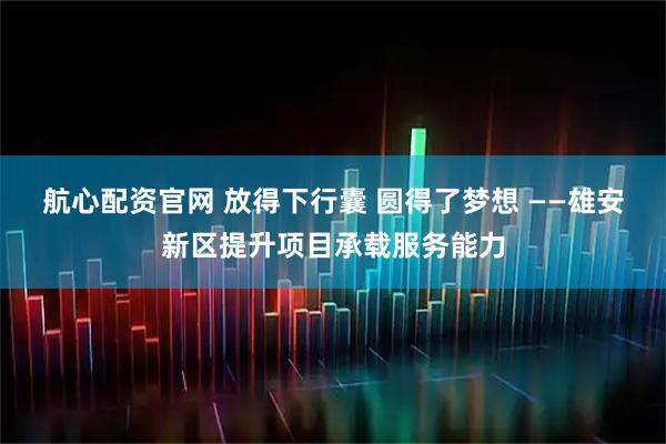 航心配资官网 放得下行囊 圆得了梦想 ——雄安新区提升项目承载服务能力