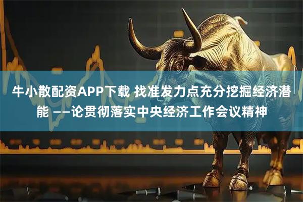 牛小散配资APP下载 找准发力点充分挖掘经济潜能 ——论贯彻落实中央经济工作会议精神