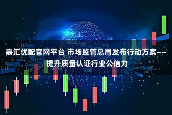 嘉汇优配官网平台 市场监管总局发布行动方案—— 提升质量认证行业公信力