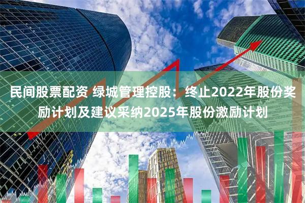 民间股票配资 绿城管理控股：终止2022年股份奖励计划及建议采纳2025年股份激励计划