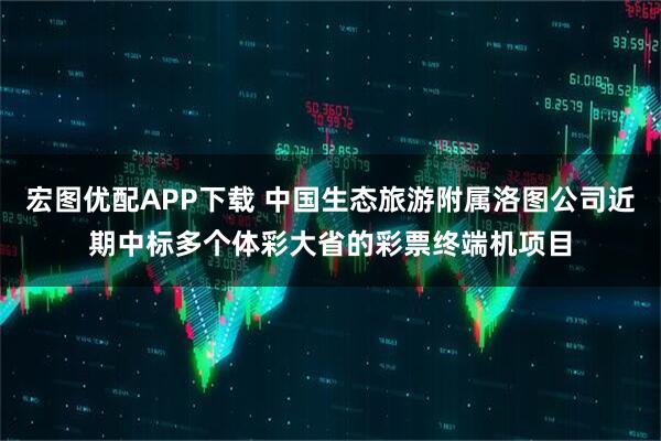 宏图优配APP下载 中国生态旅游附属洛图公司近期中标多个体彩大省的彩票终端机项目