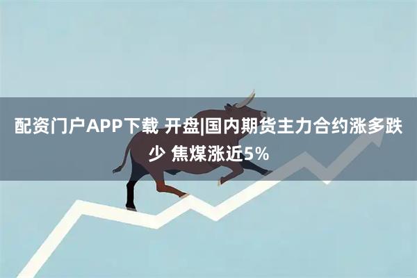 配资门户APP下载 开盘|国内期货主力合约涨多跌少 焦煤涨近5%