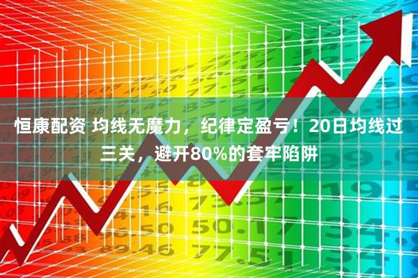 恒康配资 均线无魔力，纪律定盈亏！20日均线过三关，避开80%的套牢陷阱
