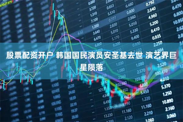 股票配资开户 韩国国民演员安圣基去世 演艺界巨星陨落