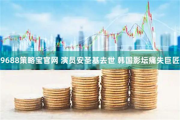 9688策略宝官网 演员安圣基去世 韩国影坛痛失巨匠