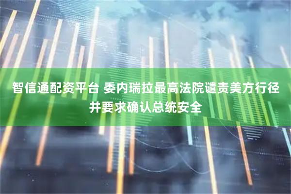 智信通配资平台 委内瑞拉最高法院谴责美方行径并要求确认总统安全