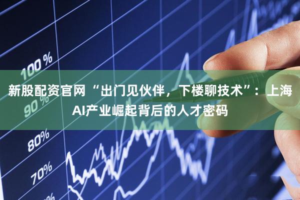 新股配资官网 “出门见伙伴，下楼聊技术”：上海AI产业崛起背后的人才密码