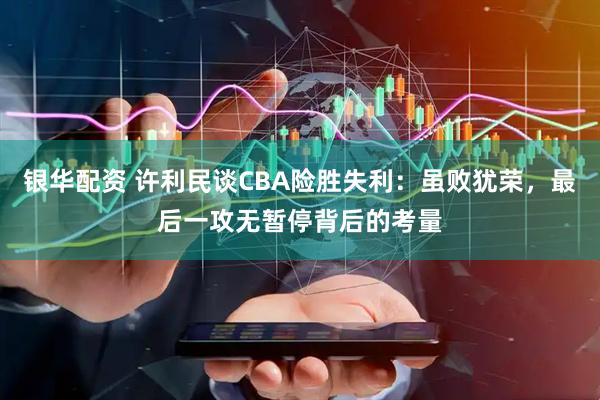 银华配资 许利民谈CBA险胜失利：虽败犹荣，最后一攻无暂停背后的考量