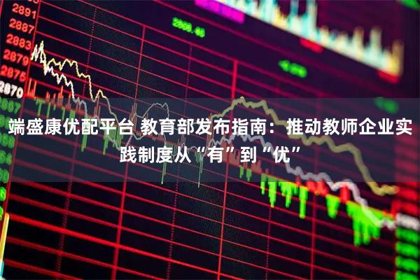 端盛康优配平台 教育部发布指南：推动教师企业实践制度从“有”到“优”