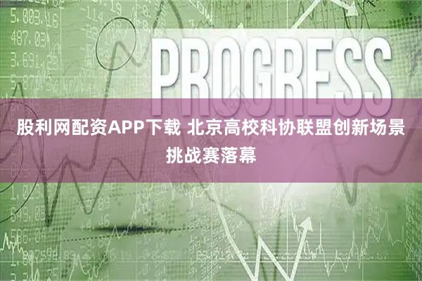 股利网配资APP下载 北京高校科协联盟创新场景挑战赛落幕