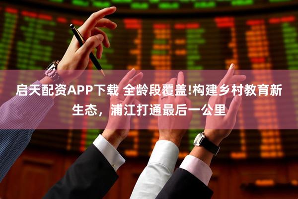 启天配资APP下载 全龄段覆盖!构建乡村教育新生态，浦江打通最后一公里