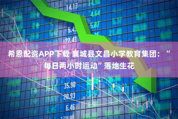 希恩配资APP下载 襄城县文昌小学教育集团：“每日两小时运动”落地生花