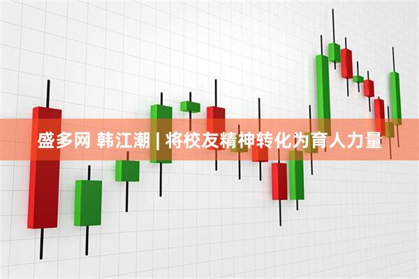 盛多网 韩江潮 | 将校友精神转化为育人力量