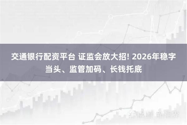 交通银行配资平台 证监会放大招! 2026年稳字当头、监管加码、长钱托底