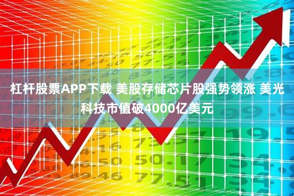 杠杆股票APP下载 美股存储芯片股强势领涨 美光科技市值破4000亿美元