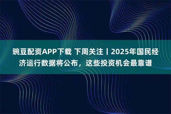 豌豆配资APP下载 下周关注丨2025年国民经济运行数据将公布，这些投资机会最靠谱