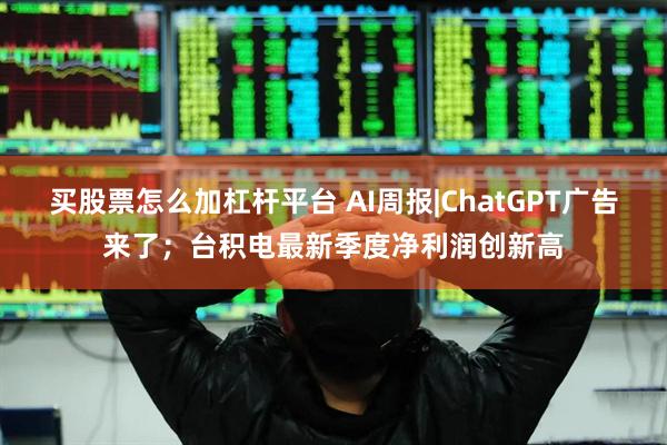买股票怎么加杠杆平台 AI周报|ChatGPT广告来了；台积电最新季度净利润创新高